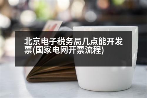 北京電子稅務(wù)局幾點能開發(fā)票(國家電網(wǎng)開票流程)