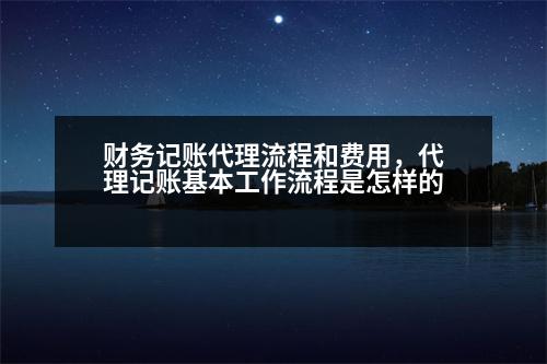 財務(wù)記賬代理流程和費用，代理記賬基本工作流程是怎樣的