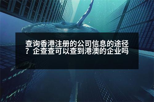 查詢(xún)香港注冊(cè)的公司信息的途徑？企查查可以查到港澳的企業(yè)嗎