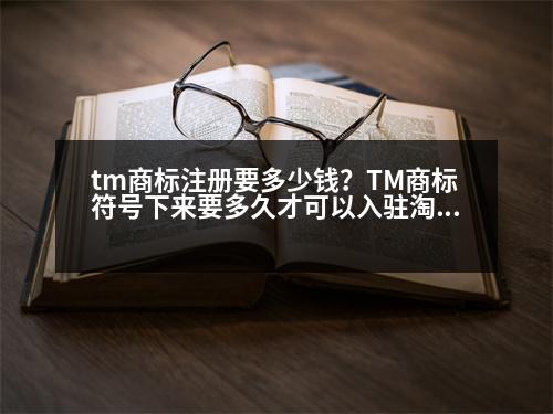 tm商標(biāo)注冊要多少錢？TM商標(biāo)符號(hào)下來要多久才可以入駐淘寶商城