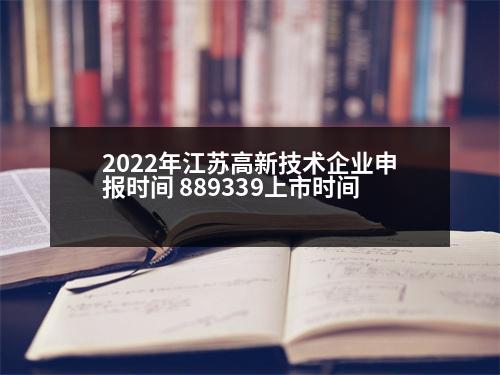 2022年江蘇高新技術(shù)企業(yè)申報(bào)時(shí)間 889339上市時(shí)間