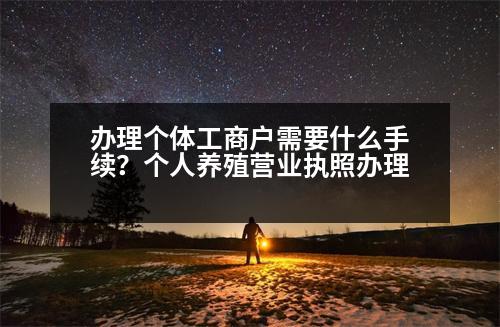 辦理個體工商戶需要什么手續(xù)？個人養(yǎng)殖營業(yè)執(zhí)照辦理