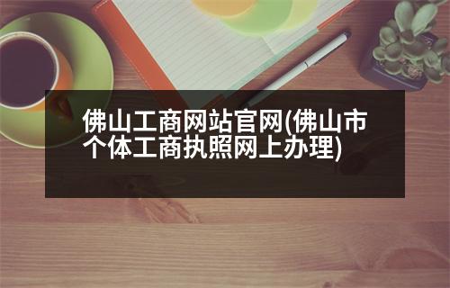 佛山工商網(wǎng)站官網(wǎng)(佛山市個體工商執(zhí)照網(wǎng)上辦理)