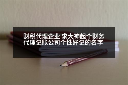 財(cái)稅代理企業(yè) 求大神起個(gè)財(cái)務(wù)代理記賬公司個(gè)性好記的名字