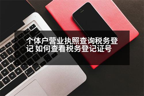 個體戶營業(yè)執(zhí)照查詢稅務(wù)登記 如何查看稅務(wù)登記證號