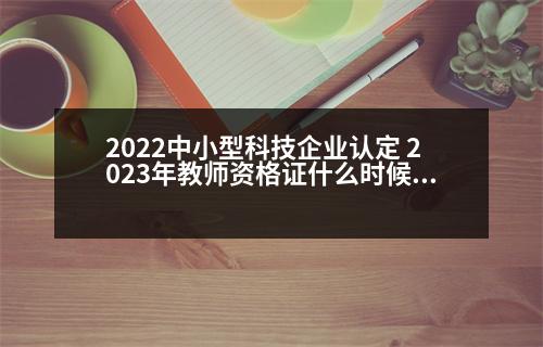 2022中小型科技企業(yè)認(rèn)定 2023年教師資格證什么時候認(rèn)定