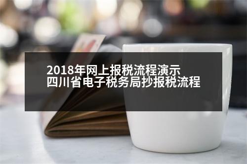 2018年網(wǎng)上報稅流程演示 四川省電子稅務局抄報稅流程