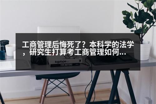 工商管理后悔死了？本科學(xué)的法學(xué)，研究生打算考工商管理如何對(duì)將來就業(yè)前景來看