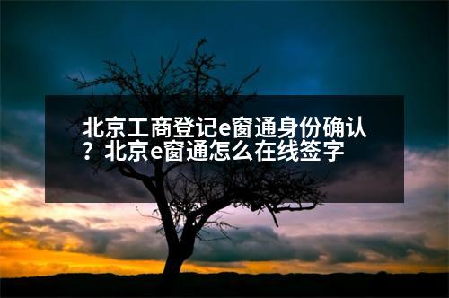 北京工商登記e窗通身份確認(rèn)？北京e窗通怎么在線簽字