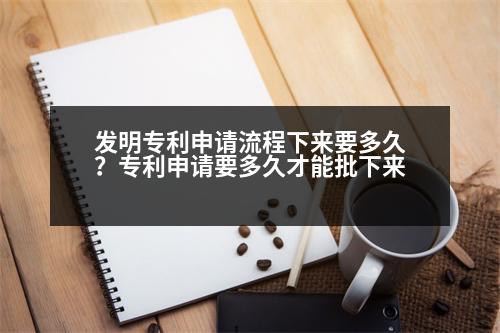 發(fā)明專利申請流程下來要多久？專利申請要多久才能批下來