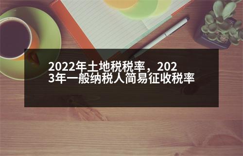 2022年土地稅稅率，2023年一般納稅人簡易征收稅率