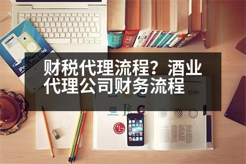 財(cái)稅代理流程？酒業(yè)代理公司財(cái)務(wù)流程