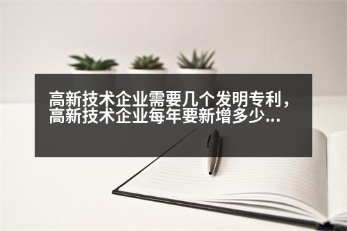 高新技術企業(yè)需要幾個發(fā)明專利，高新技術企業(yè)每年要新增多少專利