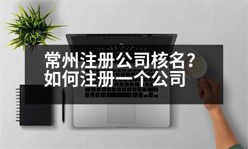 常州注冊(cè)公司核名？如何注冊(cè)一個(gè)公司