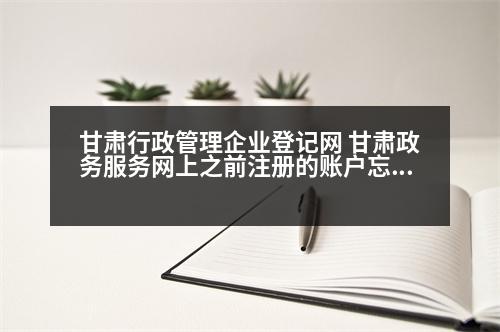 甘肅行政管理企業(yè)登記網(wǎng) 甘肅政務(wù)服務(wù)網(wǎng)上之前注冊(cè)的賬戶忘記了怎么辦