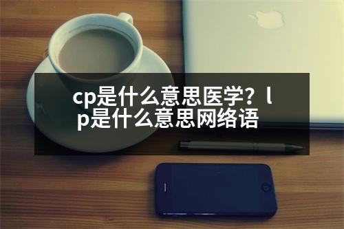 cp是什么意思醫(yī)學(xué)？l p是什么意思網(wǎng)絡(luò)語