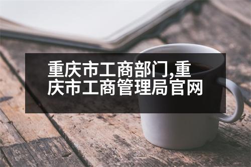 重慶市工商部門,重慶市工商管理局官網(wǎng)