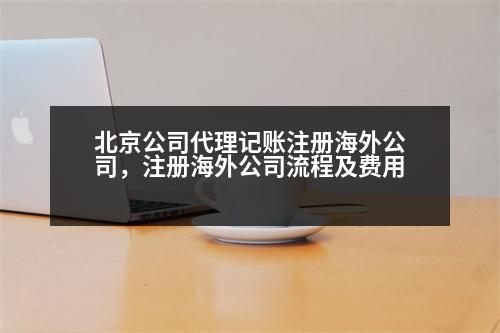 北京公司代理記賬注冊海外公司，注冊海外公司流程及費(fèi)用