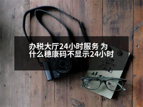 辦稅大廳24小時服務 為什么穗康碼不顯示24小時