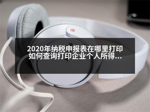 2020年納稅申報(bào)表在哪里打印 如何查詢打印企業(yè)個(gè)人所得稅申報(bào)明細(xì)