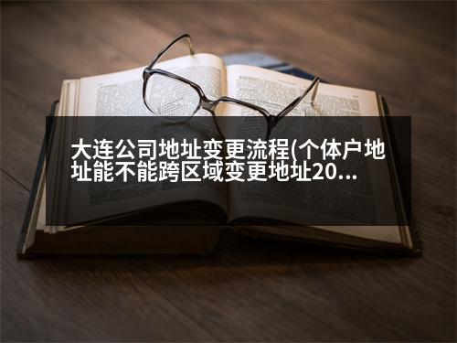 大連公司地址變更流程(個(gè)體戶地址能不能跨區(qū)域變更地址2023)