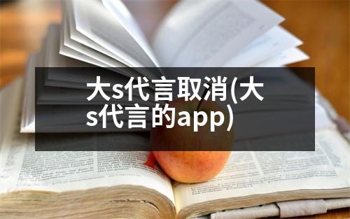 大s代言取消(大s代言的app)