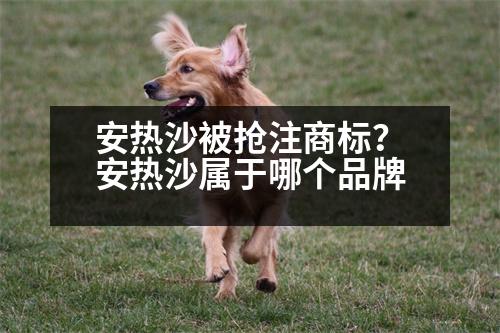 安熱沙被搶注商標(biāo)？安熱沙屬于哪個(gè)品牌