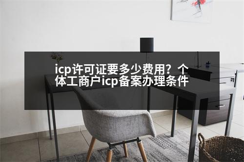 icp許可證要多少費(fèi)用？個(gè)體工商戶icp備案辦理?xiàng)l件