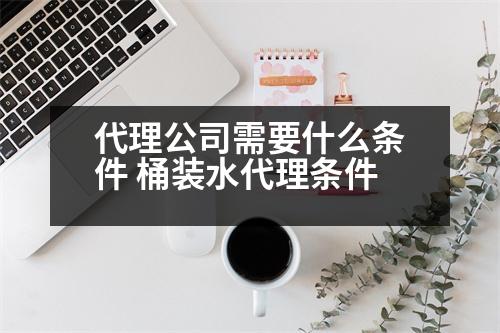 代理公司需要什么條件 桶裝水代理條件