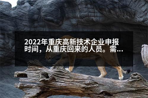 2022年重慶高新技術企業(yè)申報時間，從重慶回來的人員。需不需要隔離