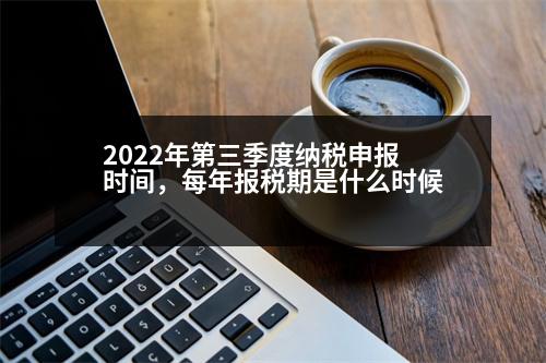 2022年第三季度納稅申報時間，每年報稅期是什么時候