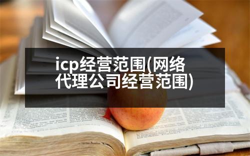 icp經(jīng)營范圍(網(wǎng)絡(luò)代理公司經(jīng)營范圍)