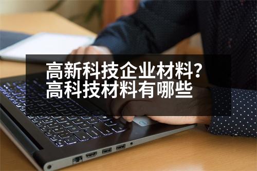 高新科技企業(yè)材料？高科技材料有哪些