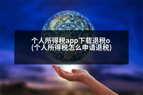 個人所得稅app下載退稅o(個人所得稅怎么申請退稅)