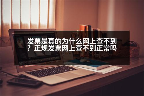 發(fā)票是真的為什么網(wǎng)上查不到？正規(guī)發(fā)票網(wǎng)上查不到正常嗎