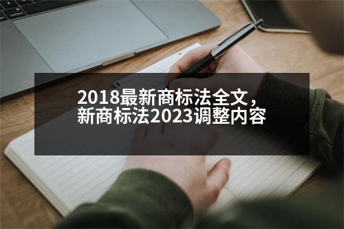 2018最新商標(biāo)法全文，新商標(biāo)法2023調(diào)整內(nèi)容