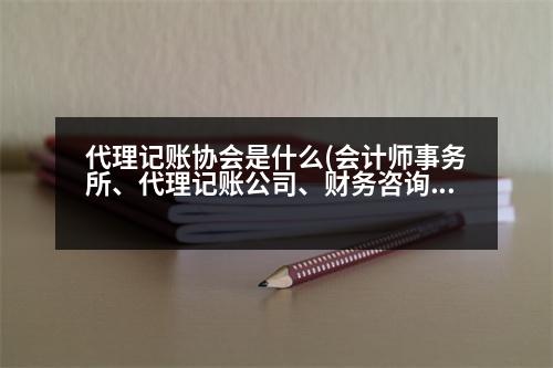 代理記賬協(xié)會是什么(會計(jì)師事務(wù)所、代理記賬公司、財(cái)務(wù)咨詢公司，分別有什么區(qū)別呢)