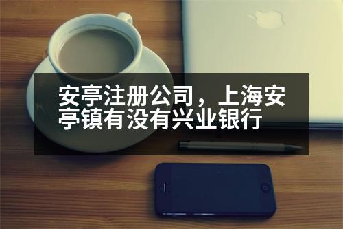 安亭注冊(cè)公司，上海安亭鎮(zhèn)有沒(méi)有興業(yè)銀行