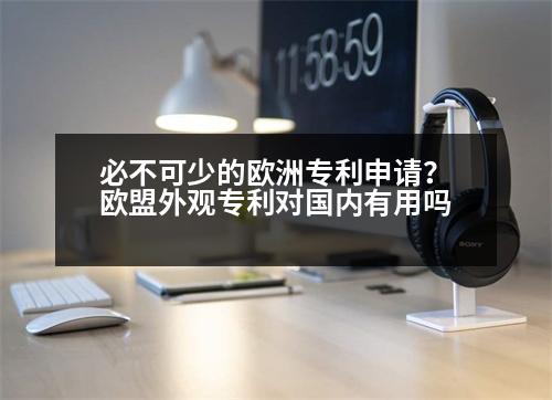 必不可少的歐洲專利申請？歐盟外觀專利對國內(nèi)有用嗎