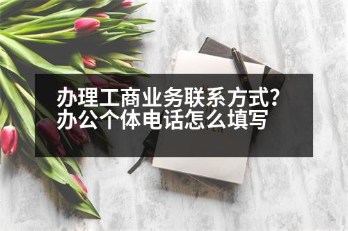 辦理工商業(yè)務(wù)聯(lián)系方式？辦公個體電話怎么填寫