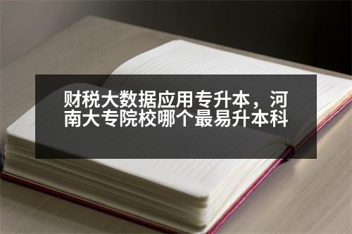 財稅大數(shù)據(jù)應(yīng)用專升本，河南大專院校哪個最易升本科