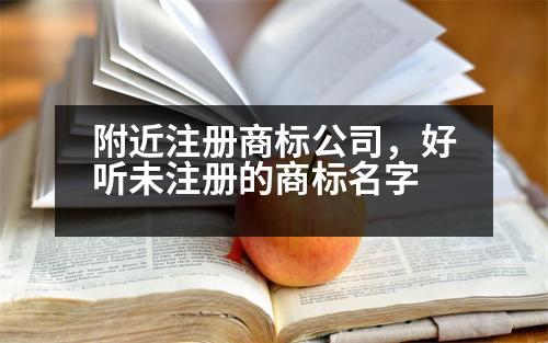 附近注冊(cè)商標(biāo)公司，好聽(tīng)未注冊(cè)的商標(biāo)名字