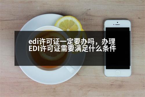 edi許可證一定要辦嗎，辦理EDI許可證需要滿足什么條件