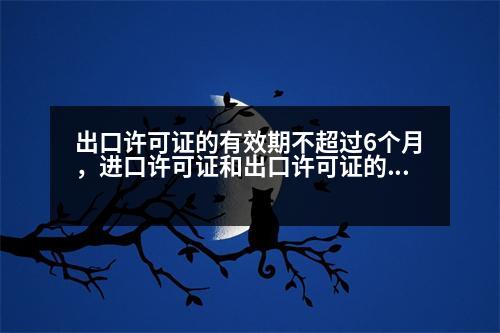 出口許可證的有效期不超過6個月，進(jìn)口許可證和出口許可證的不同