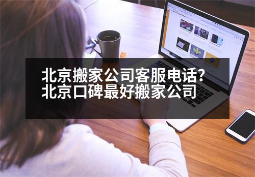 北京搬家公司客服電話？北京口碑最好搬家公司