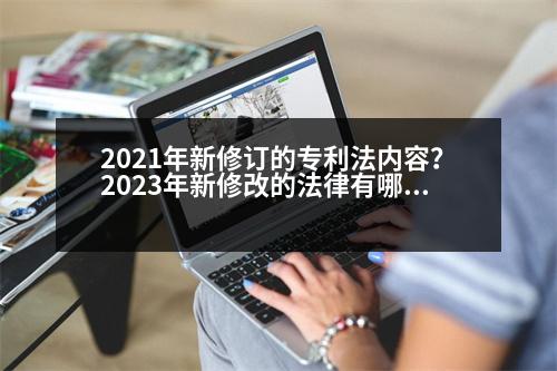 2021年新修訂的專利法內(nèi)容？2023年新修改的法律有哪些