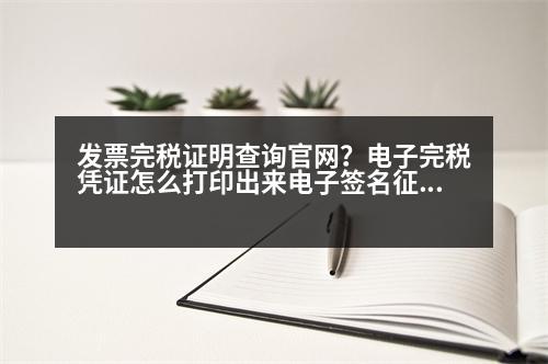 發(fā)票完稅證明查詢官網(wǎng)？電子完稅憑證怎么打印出來電子簽名征稅專用章