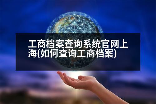 工商檔案查詢系統(tǒng)官網(wǎng)上海(如何查詢工商檔案)