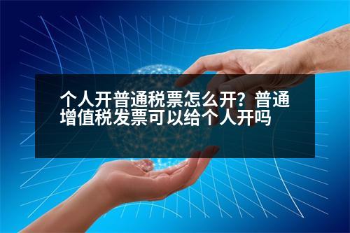 個(gè)人開普通稅票怎么開？普通增值稅發(fā)票可以給個(gè)人開嗎