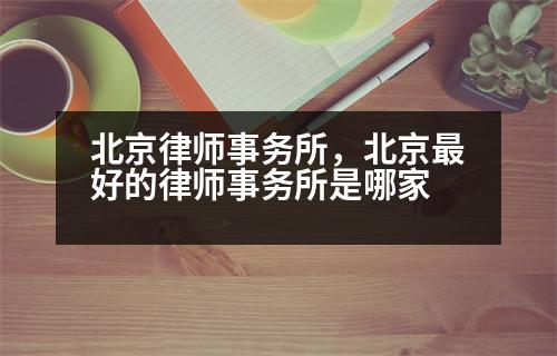 北京律師事務(wù)所，北京最好的律師事務(wù)所是哪家